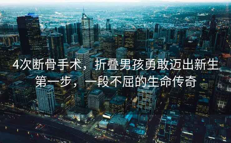 4次斷骨手術(shù)，折疊男孩勇敢邁出新生第一步，一段不屈的生命傳奇