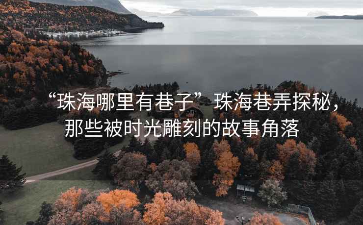 “珠海哪里有巷子”珠海巷弄探秘，那些被時(shí)光雕刻的故事角落