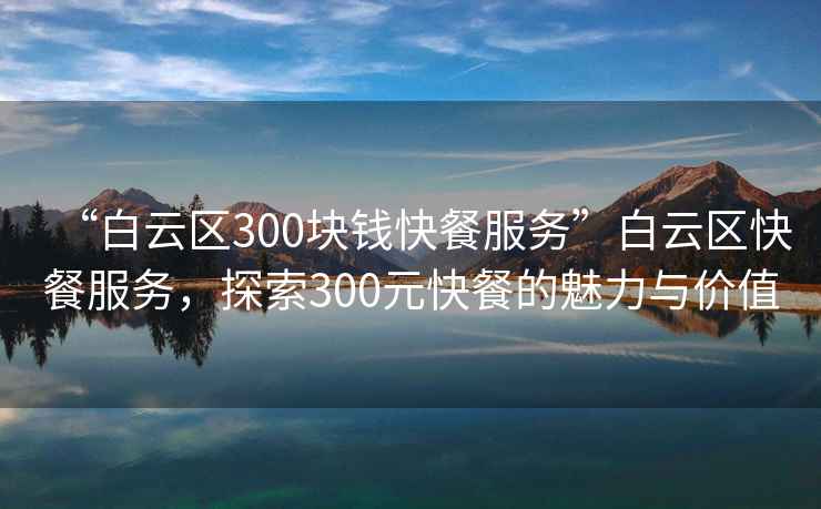“白云區(qū)300塊錢(qián)快餐服務(wù)”白云區(qū)快餐服務(wù)，探索300元快餐的魅力與價(jià)值