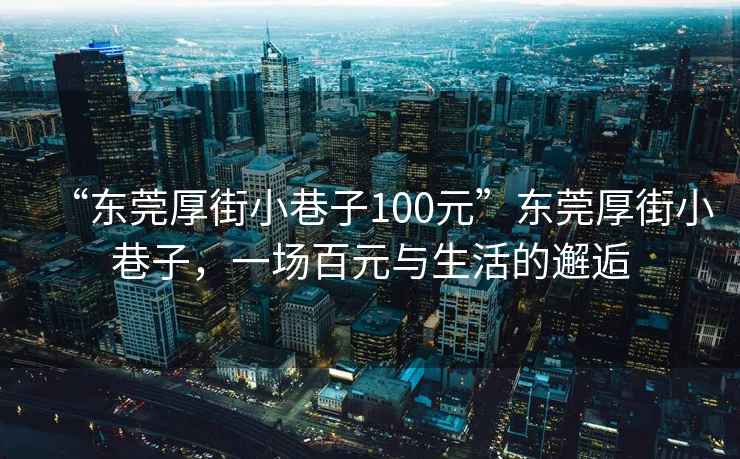 “東莞厚街小巷子100元”東莞厚街小巷子，一場百元與生活的邂逅