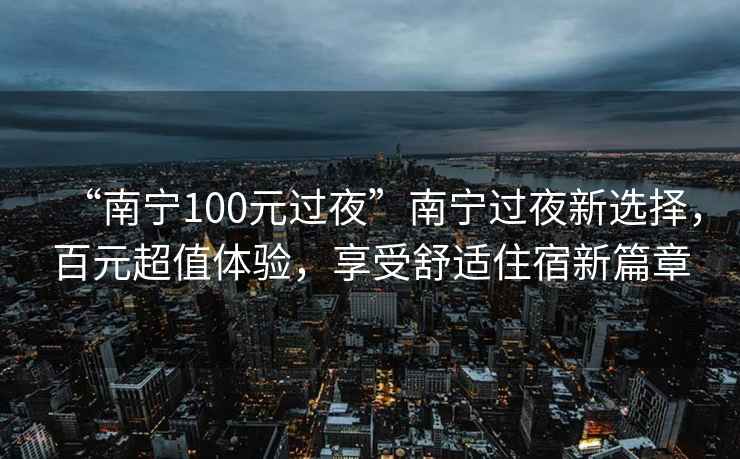 “南寧100元過夜”南寧過夜新選擇，百元超值體驗，享受舒適住宿新篇章
