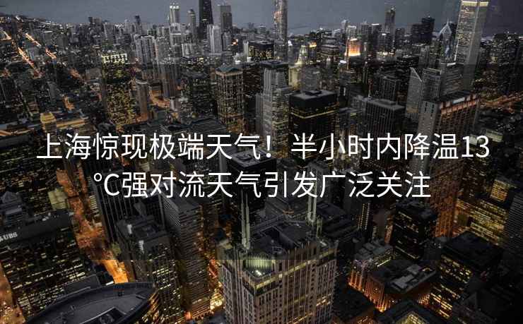 上海驚現(xiàn)極端天氣！半小時內降溫13℃強對流天氣引發(fā)廣泛關注