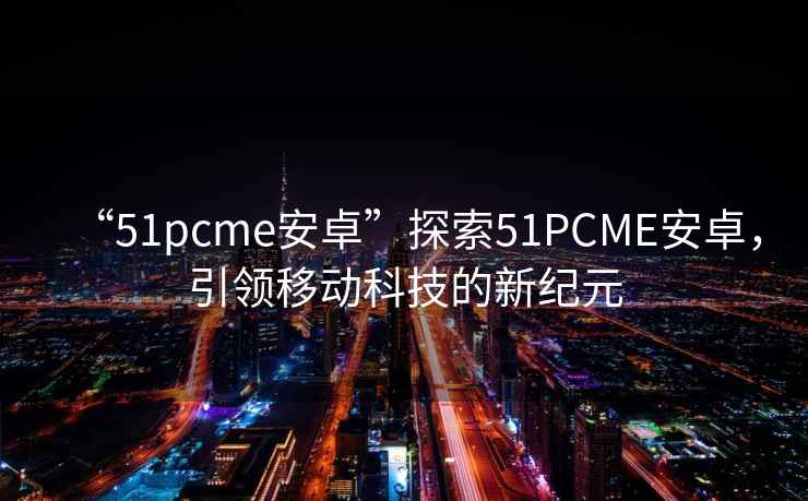 “51pcme安卓”探索51PCME安卓，引領(lǐng)移動(dòng)科技的新紀(jì)元
