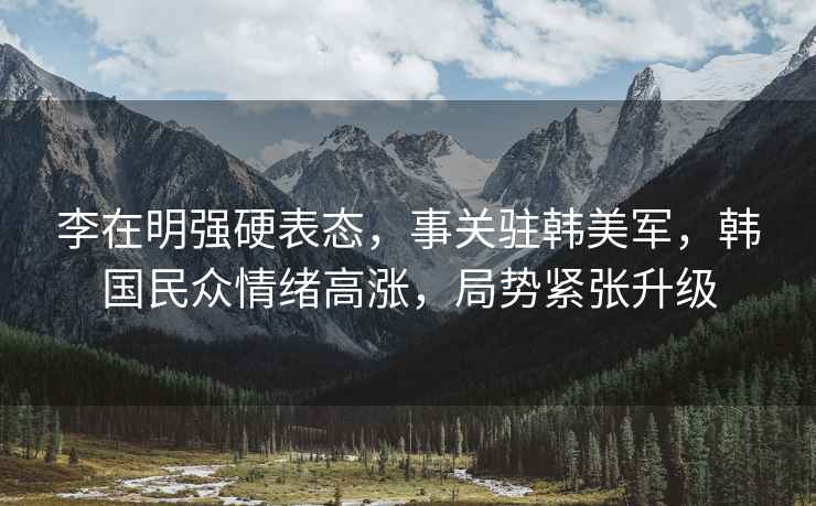李在明強(qiáng)硬表態(tài)，事關(guān)駐韓美軍，韓國(guó)民眾情緒高漲，局勢(shì)緊張升級(jí)