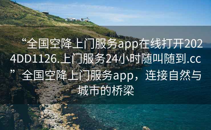 “全國空降上門服務(wù)app在線打開2024DD1126.上門服務(wù)24小時隨叫隨到.cc”全國空降上門服務(wù)app，連接自然與城市的橋梁