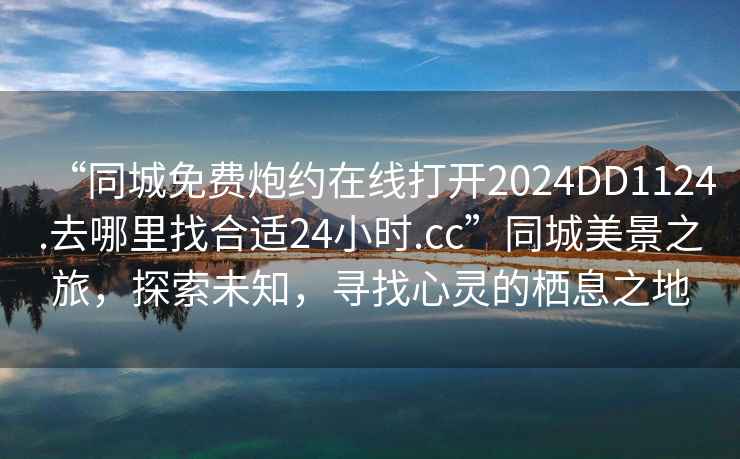“同城免費炮約在線打開2024DD1124.去哪里找合適24小時.cc”同城美景之旅，探索未知，尋找心靈的棲息之地