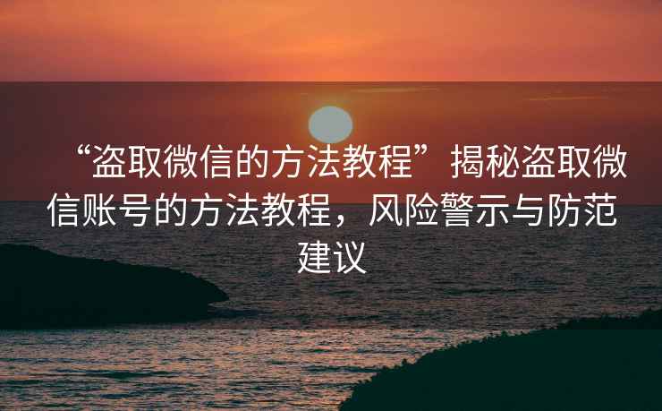 “盜取微信的方法教程”揭秘盜取微信賬號的方法教程，風險警示與防范建議