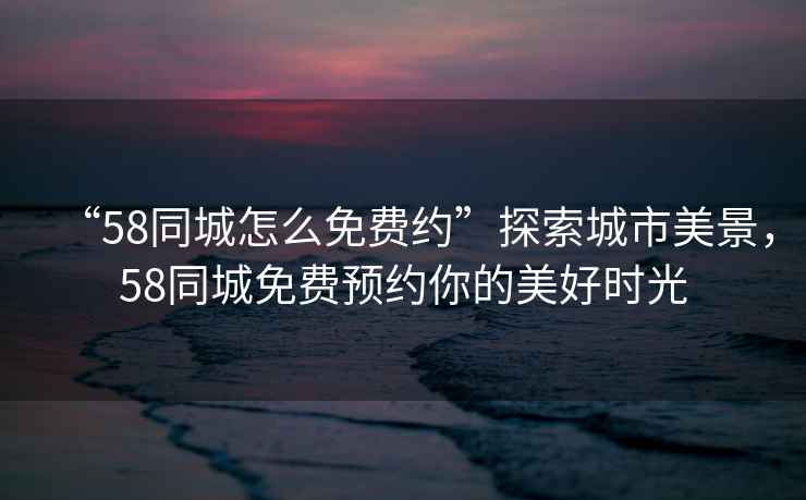“58同城怎么免費(fèi)約”探索城市美景，58同城免費(fèi)預(yù)約你的美好時(shí)光