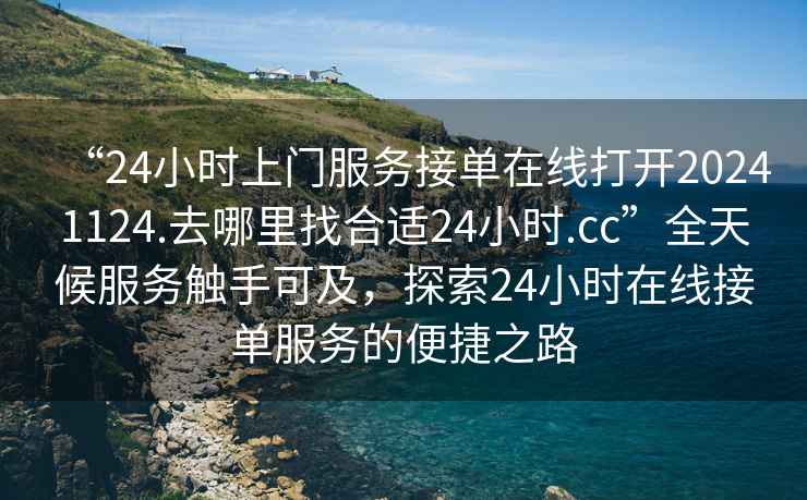 “24小時上門服務接單在線打開20241124.去哪里找合適24小時.cc”全天候服務觸手可及，探索24小時在線接單服務的便捷之路