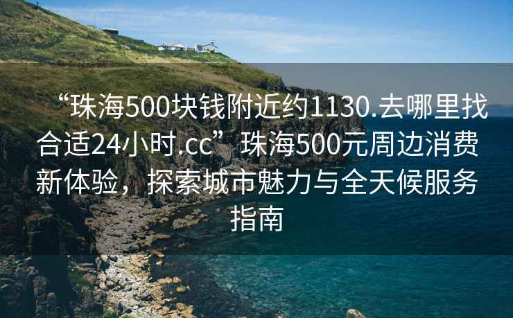 “珠海500塊錢附近約1130.去哪里找合適24小時.cc”珠海500元周邊消費(fèi)新體驗(yàn)，探索城市魅力與全天候服務(wù)指南