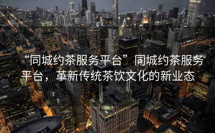 “同城約茶服務(wù)平臺(tái)”同城約茶服務(wù)平臺(tái)，革新傳統(tǒng)茶飲文化的新業(yè)態(tài)