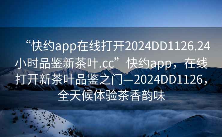 “快約app在線打開2024DD1126.24小時(shí)品鑒新茶葉.cc”快約app，在線打開新茶葉品鑒之門—2024DD1126，全天候體驗(yàn)茶香韻味