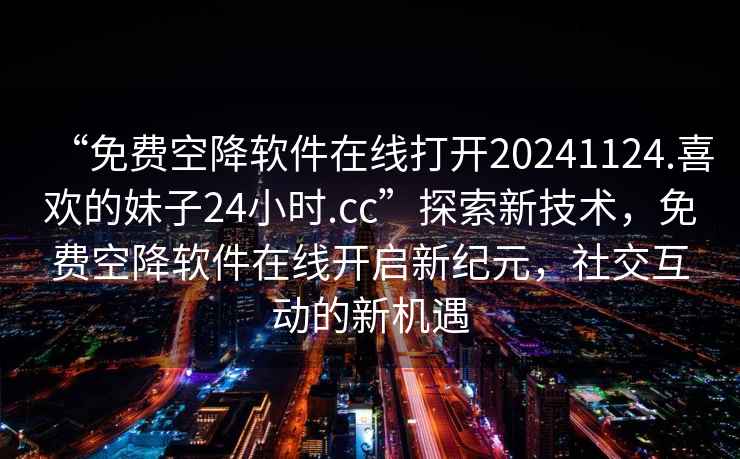 “免費空降軟件在線打開20241124.喜歡的妹子24小時.cc”探索新技術(shù)，免費空降軟件在線開啟新紀(jì)元，社交互動的新機(jī)遇
