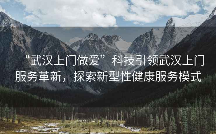 “武漢上門做愛”科技引領(lǐng)武漢上門服務(wù)革新，探索新型性健康服務(wù)模式