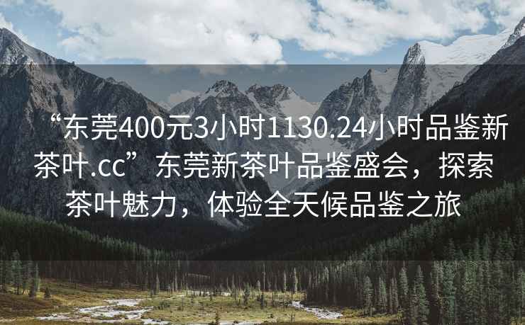 “東莞400元3小時1130.24小時品鑒新茶葉.cc”東莞新茶葉品鑒盛會，探索茶葉魅力，體驗全天候品鑒之旅