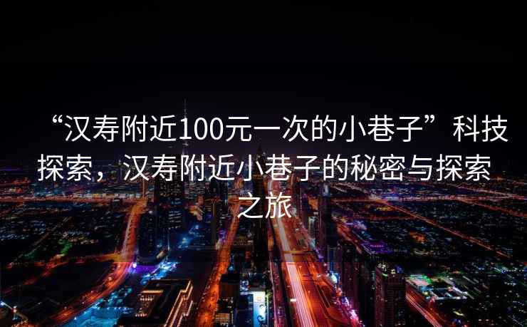 “漢壽附近100元一次的小巷子”科技探索，漢壽附近小巷子的秘密與探索之旅