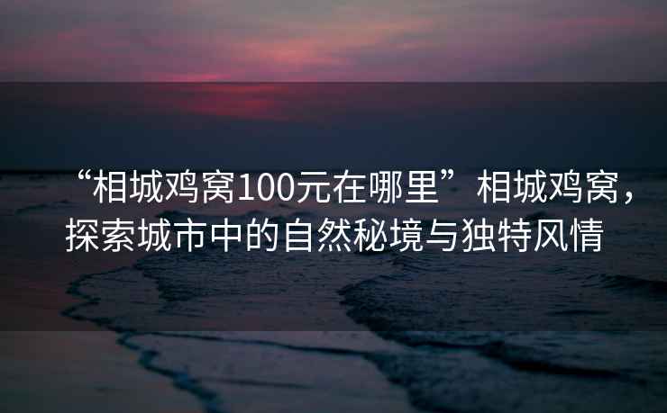 “相城雞窩100元在哪里”相城雞窩，探索城市中的自然秘境與獨特風情