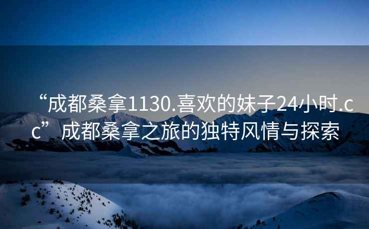 “成都桑拿1130.喜歡的妹子24小時.cc”成都桑拿之旅的獨特風情與探索