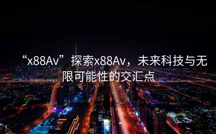 “x88Av”探索x88Av，未來(lái)科技與無(wú)限可能性的交匯點(diǎn)