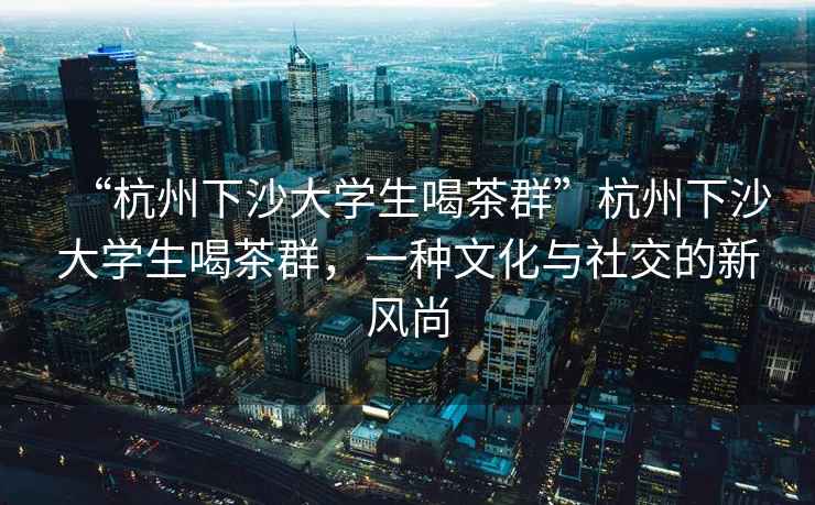 “杭州下沙大學(xué)生喝茶群”杭州下沙大學(xué)生喝茶群，一種文化與社交的新風(fēng)尚