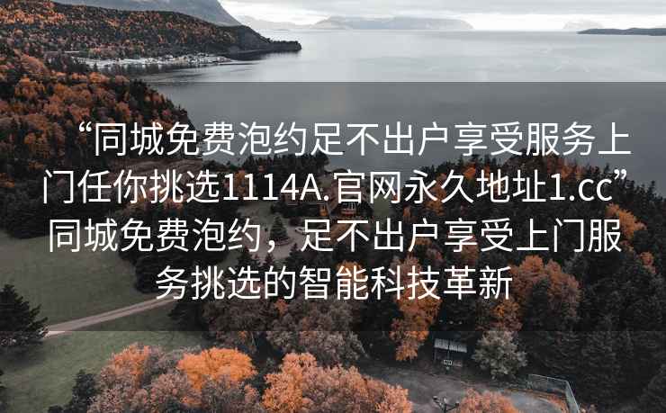 “同城免費泡約足不出戶享受服務(wù)上門任你挑選1114A.官網(wǎng)永久地址1.cc”同城免費泡約，足不出戶享受上門服務(wù)挑選的智能科技革新