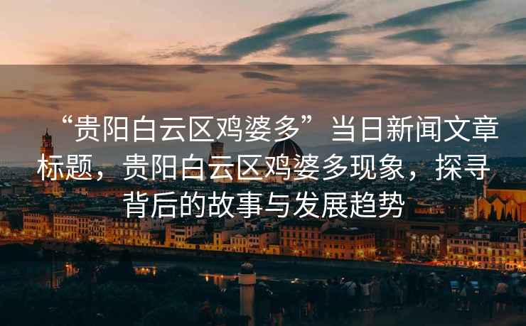“貴陽白云區(qū)雞婆多”當(dāng)日新聞文章標(biāo)題，貴陽白云區(qū)雞婆多現(xiàn)象，探尋背后的故事與發(fā)展趨勢