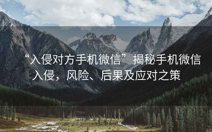 “入侵對方手機微信”揭秘手機微信入侵，風(fēng)險、后果及應(yīng)對之策