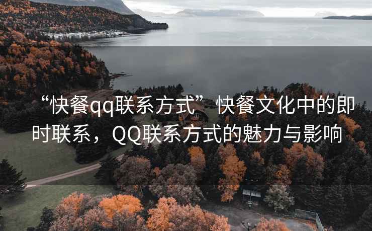 “快餐qq聯(lián)系方式”快餐文化中的即時聯(lián)系，QQ聯(lián)系方式的魅力與影響