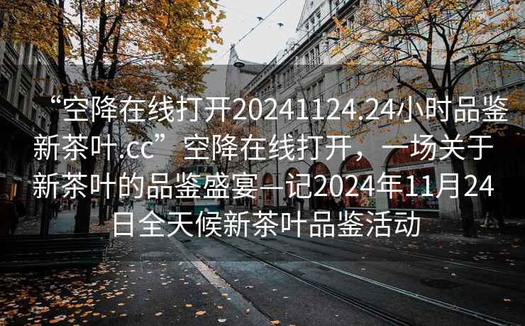 “空降在線打開20241124.24小時品鑒新茶葉.cc”空降在線打開，一場關(guān)于新茶葉的品鑒盛宴—記2024年11月24日全天候新茶葉品鑒活動