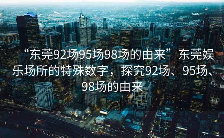 “東莞92場(chǎng)95場(chǎng)98場(chǎng)的由來”東莞娛樂場(chǎng)所的特殊數(shù)字，探究92場(chǎng)、95場(chǎng)、98場(chǎng)的由來