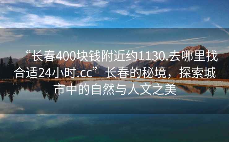 “長(zhǎng)春400塊錢(qián)附近約1130.去哪里找合適24小時(shí).cc”長(zhǎng)春的秘境，探索城市中的自然與人文之美