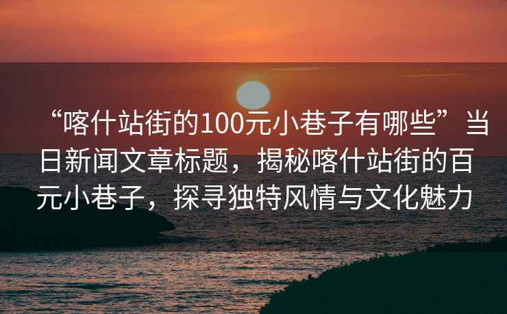 “喀什站街的100元小巷子有哪些”當日新聞文章標題，揭秘喀什站街的百元小巷子，探尋獨特風情與文化魅力