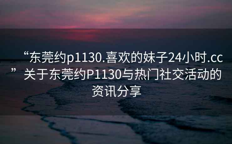 “東莞約p1130.喜歡的妹子24小時(shí).cc”關(guān)于東莞約P1130與熱門社交活動(dòng)的資訊分享
