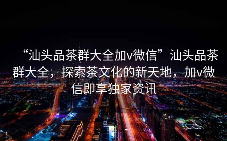 “汕頭品茶群大全加v微信”汕頭品茶群大全，探索茶文化的新天地，加v微信即享獨(dú)家資訊