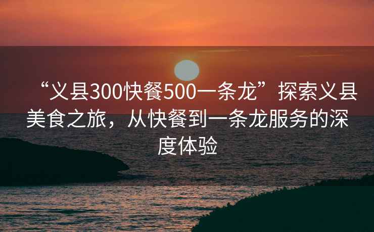 “義縣300快餐500一條龍”探索義縣美食之旅，從快餐到一條龍服務(wù)的深度體驗(yàn)
