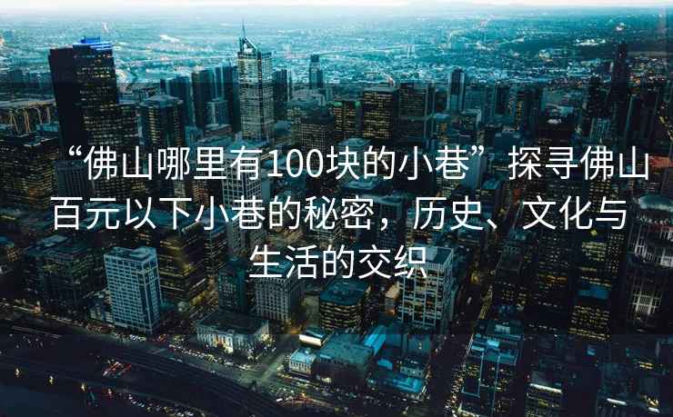“佛山哪里有100塊的小巷”探尋佛山百元以下小巷的秘密，歷史、文化與生活的交織