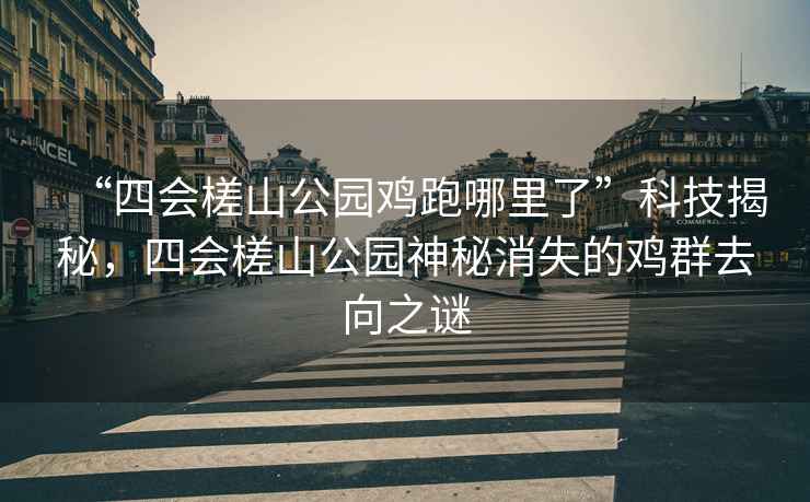 “四會(huì)槎山公園雞跑哪里了”科技揭秘，四會(huì)槎山公園神秘消失的雞群去向之謎