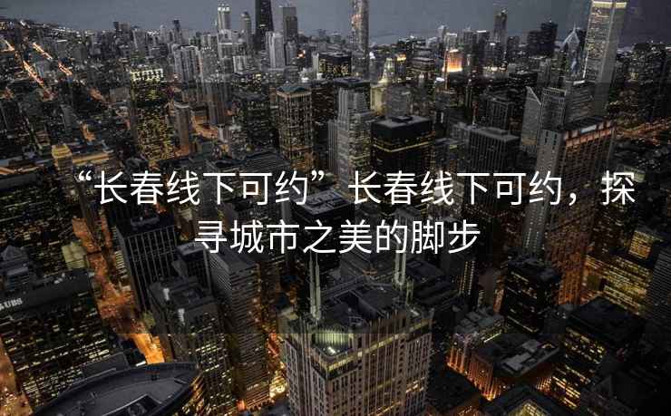 “長春線下可約”長春線下可約，探尋城市之美的腳步