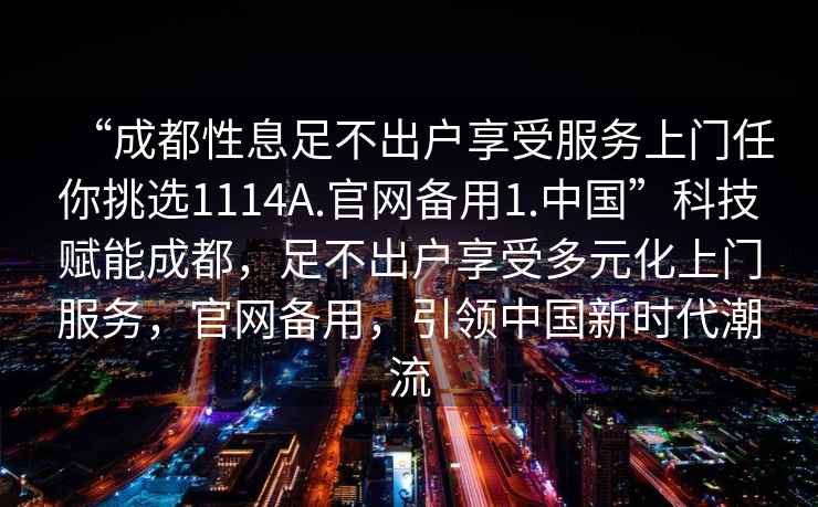 “成都性息足不出戶享受服務(wù)上門任你挑選1114A.官網(wǎng)備用1.中國(guó)”科技賦能成都，足不出戶享受多元化上門服務(wù)，官網(wǎng)備用，引領(lǐng)中國(guó)新時(shí)代潮流