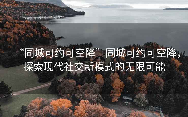 “同城可約可空降”同城可約可空降，探索現(xiàn)代社交新模式的無限可能