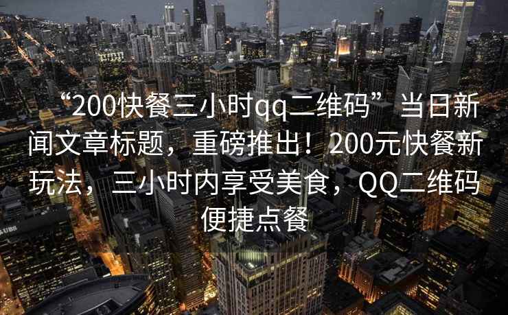“200快餐三小時(shí)qq二維碼”當(dāng)日新聞文章標(biāo)題，重磅推出！200元快餐新玩法，三小時(shí)內(nèi)享受美食，QQ二維碼便捷點(diǎn)餐