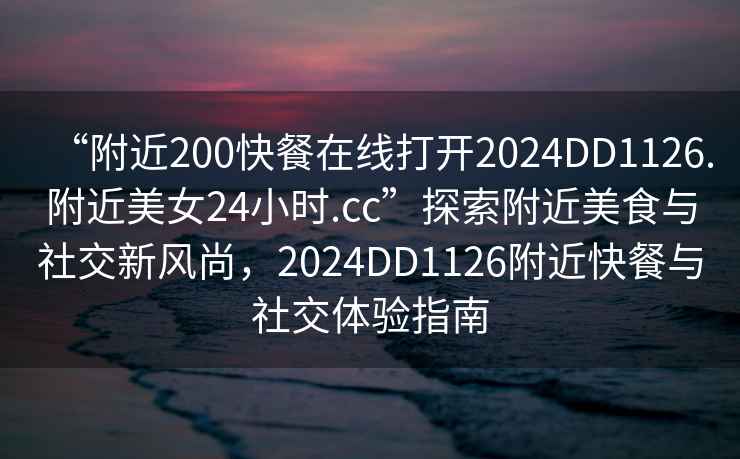 “附近200快餐在線打開2024DD1126.附近美女24小時(shí).cc”探索附近美食與社交新風(fēng)尚，2024DD1126附近快餐與社交體驗(yàn)指南