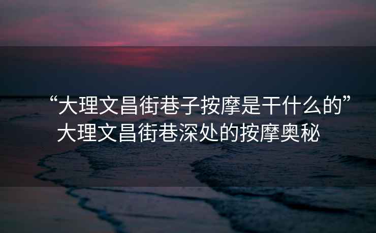 “大理文昌街巷子按摩是干什么的”大理文昌街巷深處的按摩奧秘