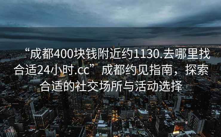 “成都400塊錢附近約1130.去哪里找合適24小時.cc”成都約見指南，探索合適的社交場所與活動選擇
