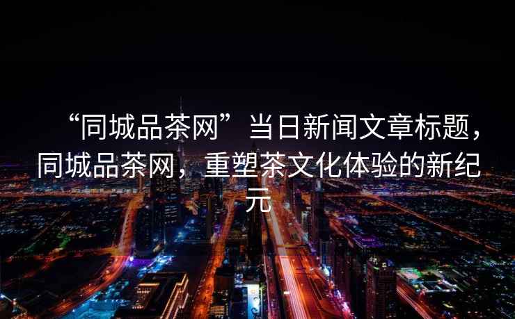 “同城品茶網(wǎng)”當(dāng)日新聞文章標(biāo)題，同城品茶網(wǎng)，重塑茶文化體驗的新紀(jì)元