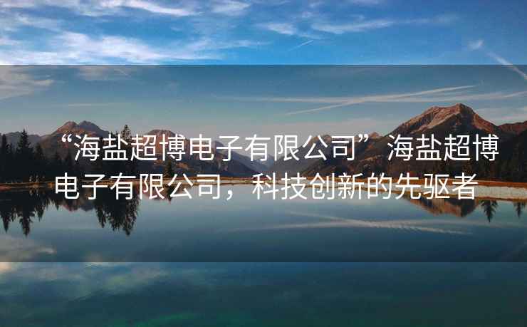 “海鹽超博電子有限公司”海鹽超博電子有限公司，科技創(chuàng)新的先驅(qū)者