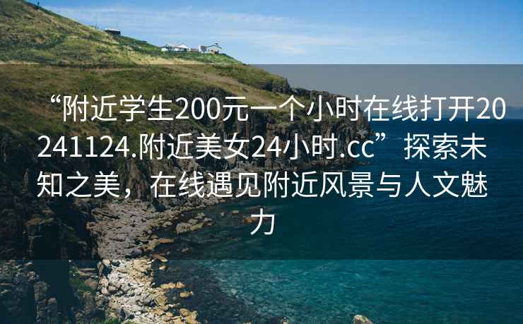 “附近學(xué)生200元一個小時在線打開20241124.附近美女24小時.cc”探索未知之美，在線遇見附近風(fēng)景與人文魅力