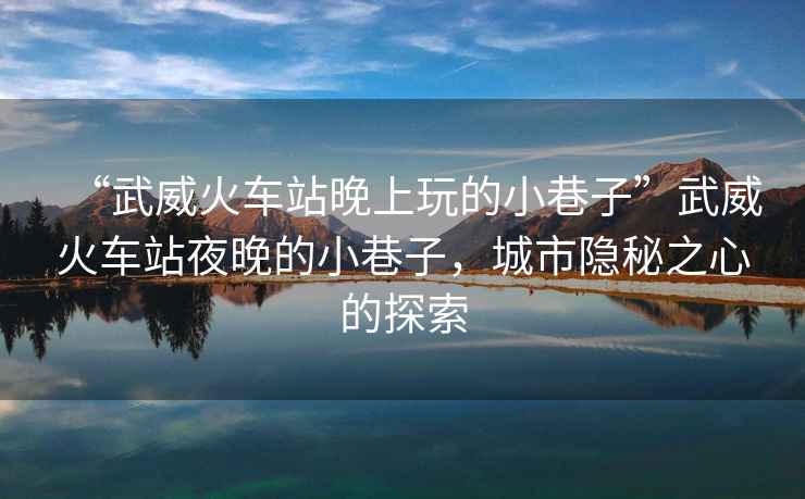 “武威火車站晚上玩的小巷子”武威火車站夜晚的小巷子，城市隱秘之心的探索