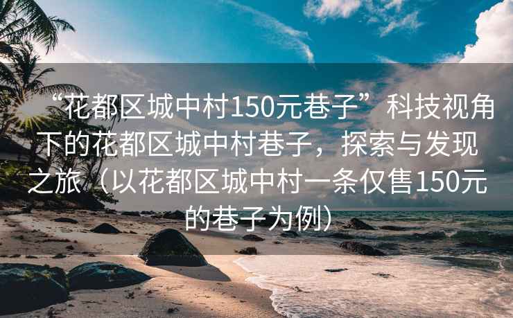 “花都區(qū)城中村150元巷子”科技視角下的花都區(qū)城中村巷子，探索與發(fā)現(xiàn)之旅（以花都區(qū)城中村一條僅售150元的巷子為例）
