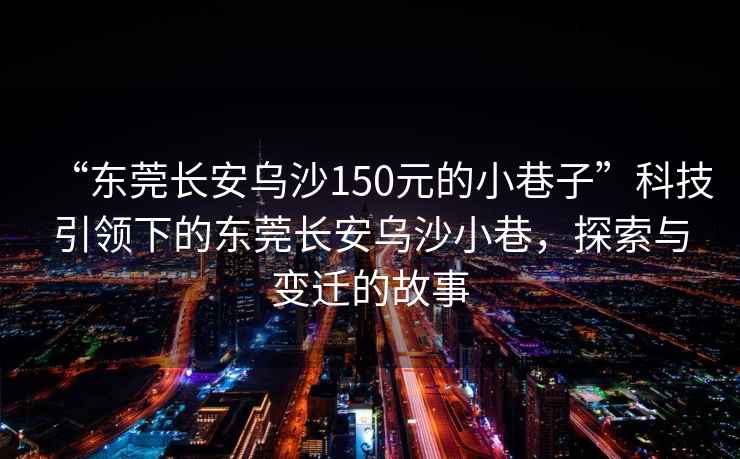 “東莞長(zhǎng)安烏沙150元的小巷子”科技引領(lǐng)下的東莞長(zhǎng)安烏沙小巷，探索與變遷的故事